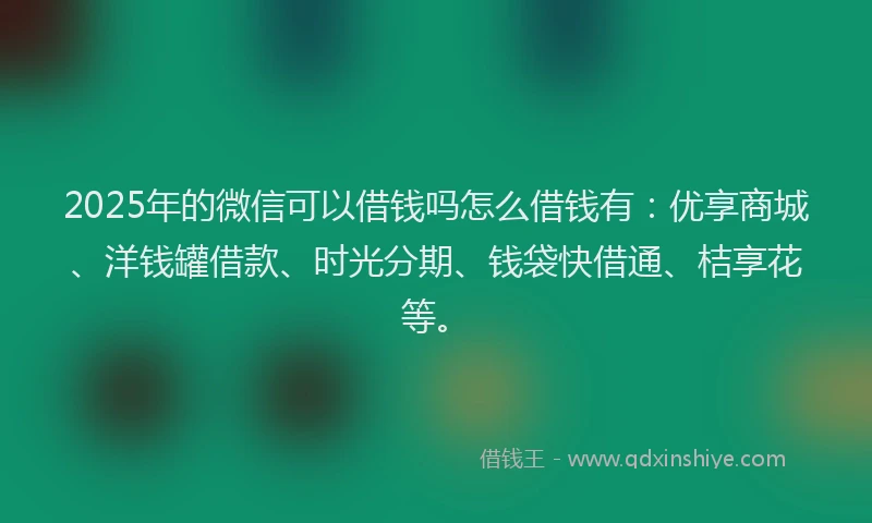 2025年的微信可以借钱吗怎么借钱有：优享商城、洋钱罐借款、时光分期、钱袋快借通、桔享花等。