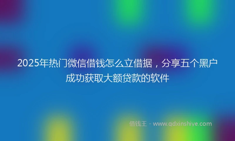 2025年热门微信借钱怎么立借据，分享五个黑户成功获取大额贷款的软件