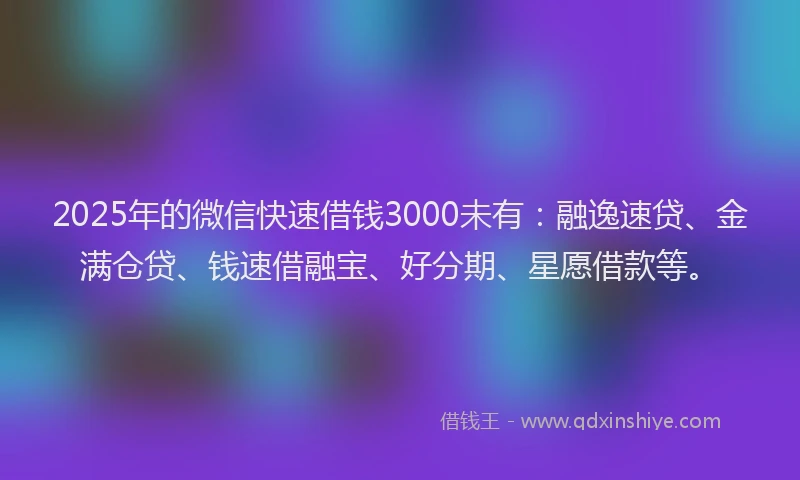 2025年的微信快速借钱3000未有：融逸速贷、金满仓贷、钱速借融宝、好分期、星愿借款等。