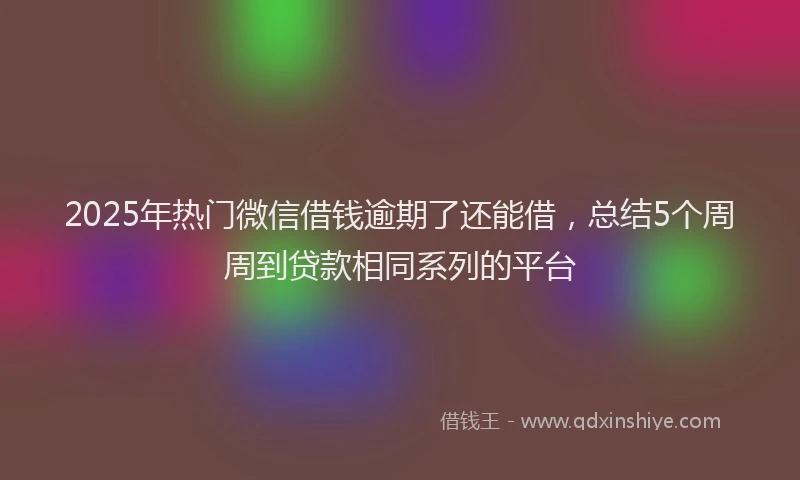 2025年热门微信借钱逾期了还能借，总结5个周周到贷款相同系列的平台