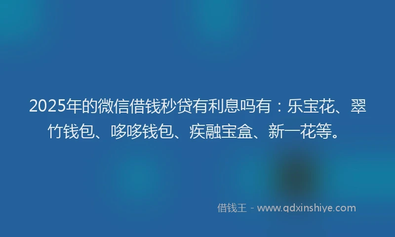 2025年的微信借钱秒贷有利息吗有：乐宝花、翠竹钱包、哆哆钱包、疾融宝盒、新一花等。