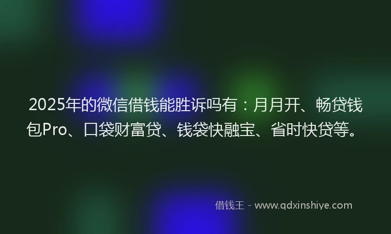 2025年的微信借钱能胜诉吗有：月月开、畅贷钱包Pro、口袋财富贷、钱袋快融宝、省时快贷等。