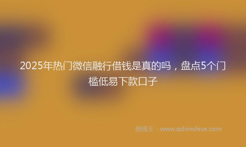 2025年热门微信融行借钱是真的吗，盘点5个门槛低易下款口子