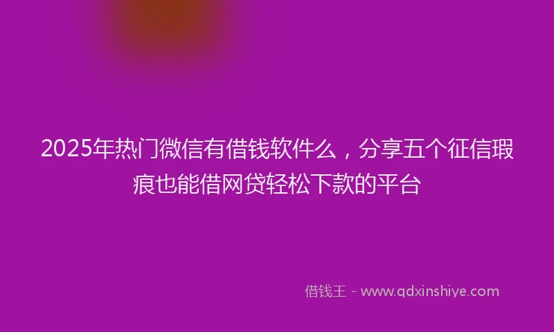 2025年热门微信有借钱软件么，分享五个征信瑕疵也能借网贷轻松下款的平台