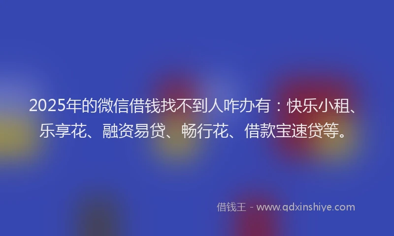 2025年的微信借钱找不到人咋办有：快乐小租、乐享花、融资易贷、畅行花、借款宝速贷等。