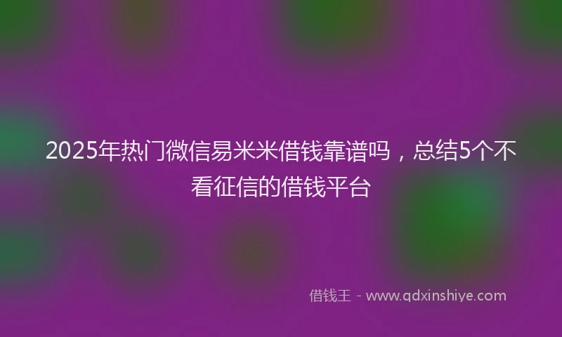 2025年热门微信易米米借钱靠谱吗，总结5个不看征信的借钱平台