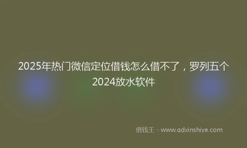 2025年热门微信定位借钱怎么借不了，罗列五个2024放水软件