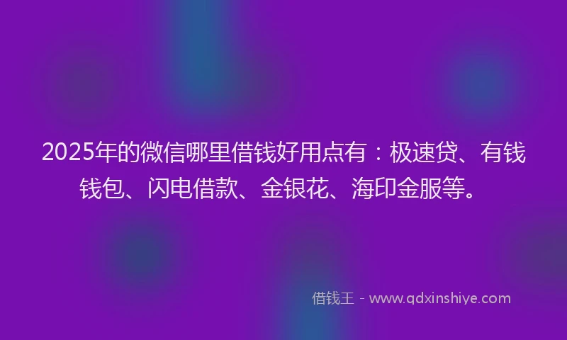 2025年的微信哪里借钱好用点有：极速贷、有钱钱包、闪电借款、金银花、海印金服等。