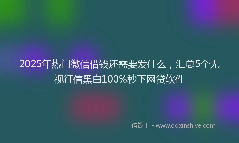 2025年热门微信借钱还需要发什么，汇总5个无视征信黑白100%秒下网贷软件