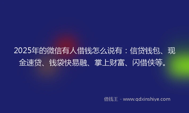 2025年的微信有人借钱怎么说有：信贷钱包、现金速贷、钱袋快易融、掌上财富、闪借侠等。