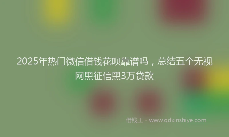 2025年热门微信借钱花呗靠谱吗，总结五个无视网黑征信黑3万贷款
