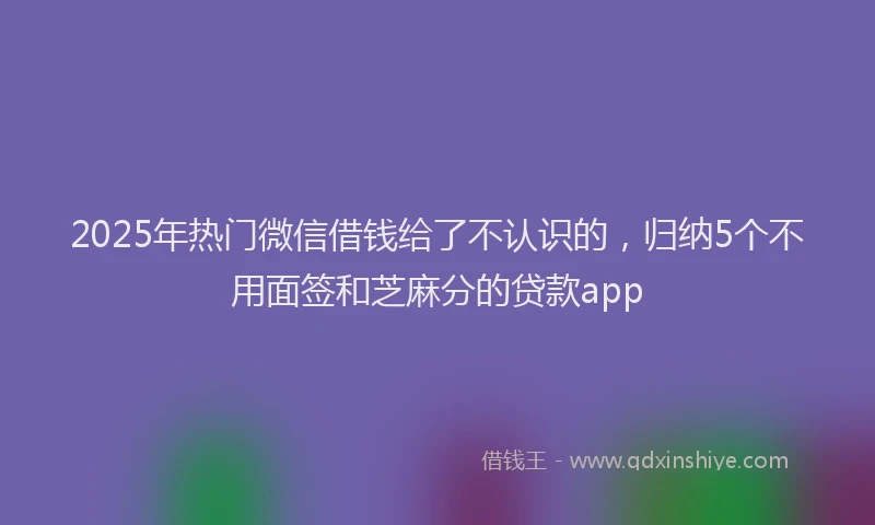 2025年热门微信借钱给了不认识的，归纳5个不用面签和芝麻分的贷款app
