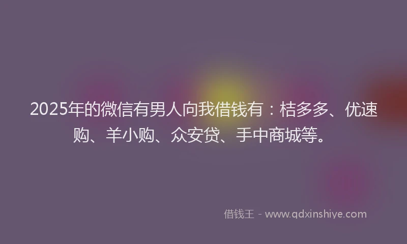 2025年的微信有男人向我借钱有：桔多多、优速购、羊小购、众安贷、手中商城等。