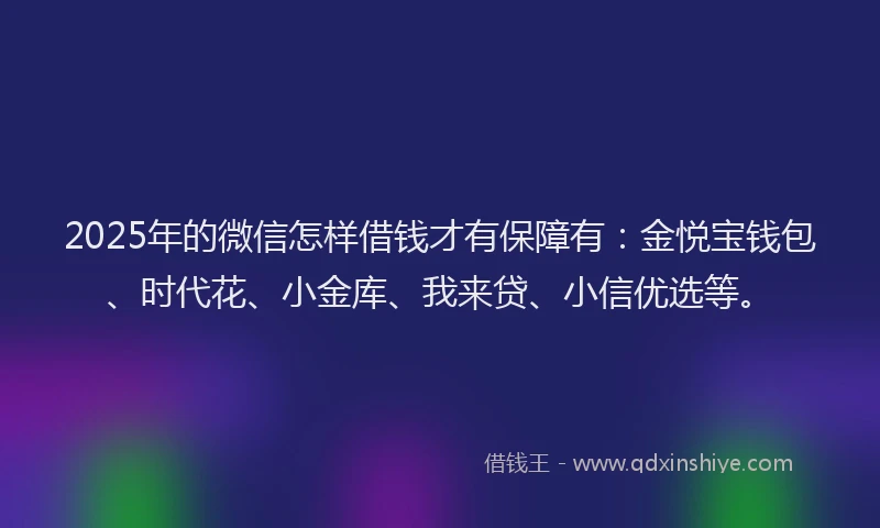 2025年的微信怎样借钱才有保障有：金悦宝钱包、时代花、小金库、我来贷、小信优选等。