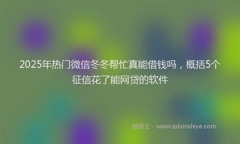 2025年热门微信冬冬帮忙真能借钱吗，概括5个征信花了能网贷的软件