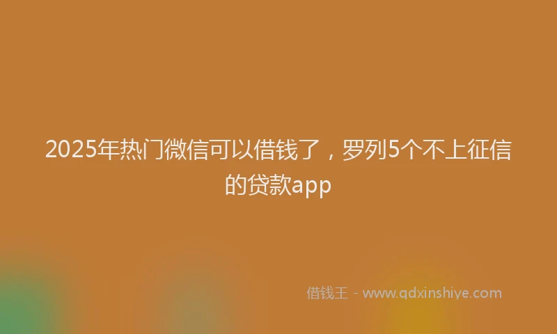 2025年热门微信可以借钱了，罗列5个不上征信的贷款app