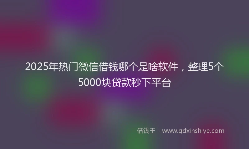 2025年热门微信借钱哪个是啥软件，整理5个5000块贷款秒下平台