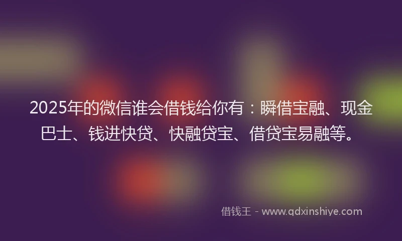 2025年的微信谁会借钱给你有：瞬借宝融、现金巴士、钱进快贷、快融贷宝、借贷宝易融等。