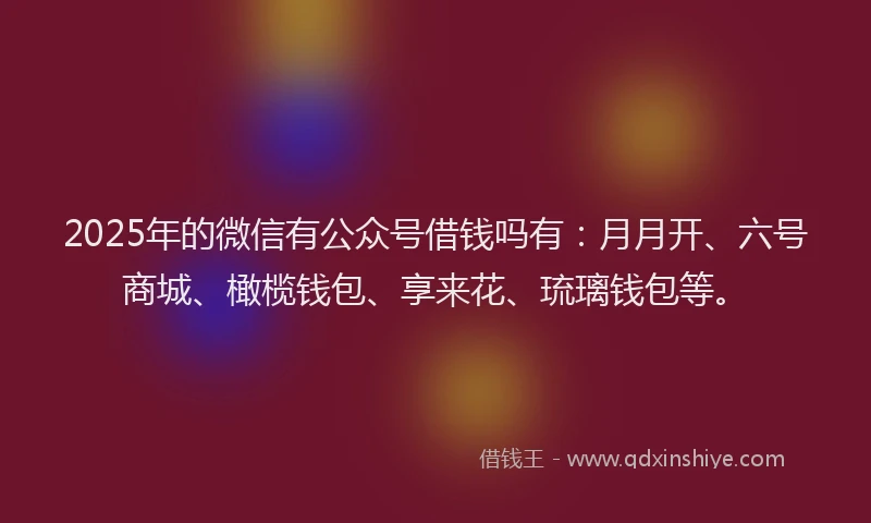 2025年的微信有公众号借钱吗有：月月开、六号商城、橄榄钱包、享来花、琉璃钱包等。