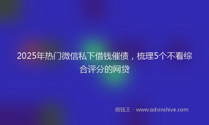 2025年热门微信私下借钱催债，梳理5个不看综合评分的网贷