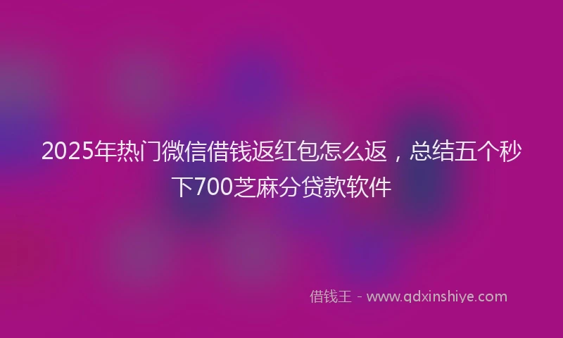 2025年热门微信借钱返红包怎么返，总结五个秒下700芝麻分贷款软件