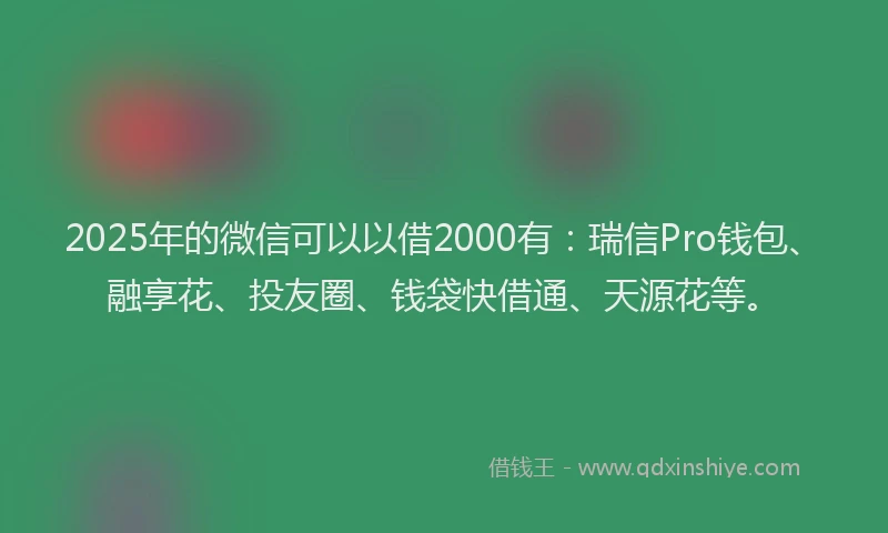 2025年的微信可以以借2000有：瑞信Pro钱包、融享花、投友圈、钱袋快借通、天源花等。