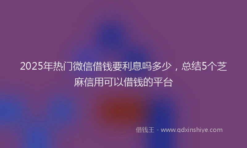 2025年热门微信借钱要利息吗多少，总结5个芝麻信用可以借钱的平台