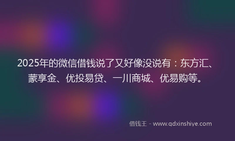 2025年的微信借钱说了又好像没说有：东方汇、蒙享金、优投易贷、一川商城、优易购等。