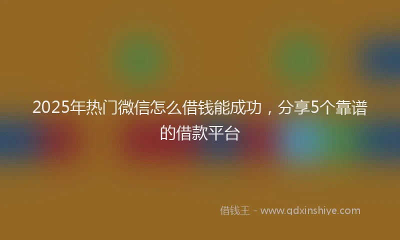 2025年热门微信怎么借钱能成功，分享5个靠谱的借款平台
