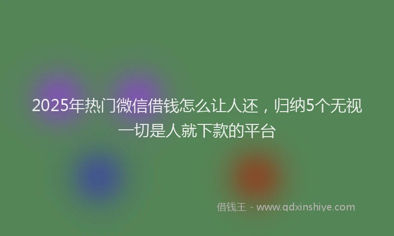 2025年热门微信借钱怎么让人还，归纳5个无视一切是人就下款的平台