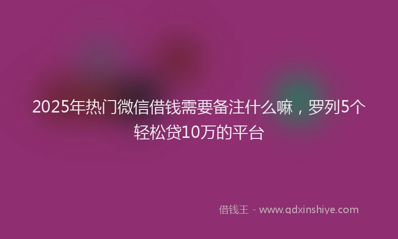 2025年热门微信借钱需要备注什么嘛，罗列5个轻松贷10万的平台