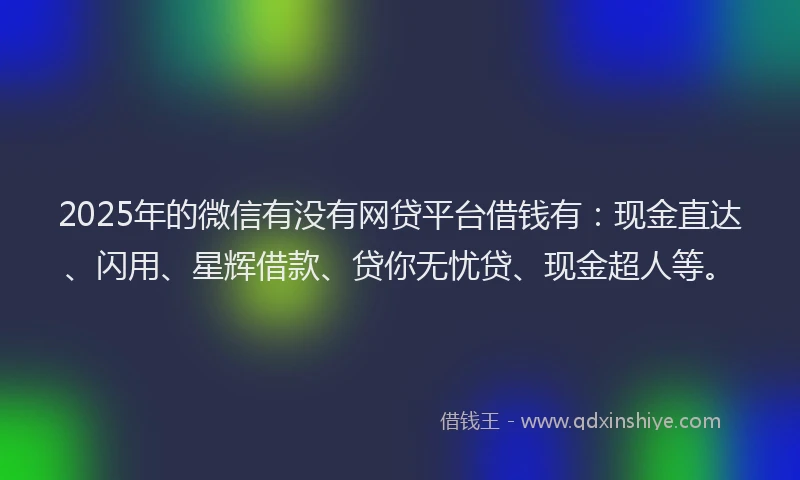 2025年的微信有没有网贷平台借钱有：现金直达、闪用、星辉借款、贷你无忧贷、现金超人等。