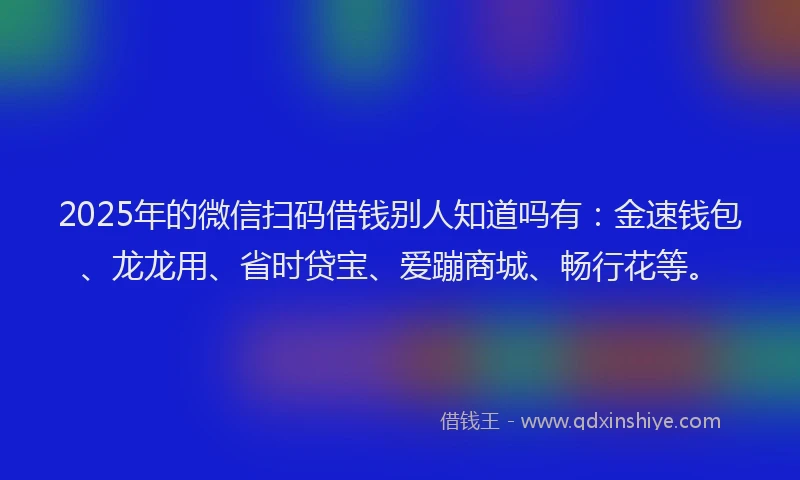 2025年的微信扫码借钱别人知道吗有：金速钱包、龙龙用、省时贷宝、爱蹦商城、畅行花等。