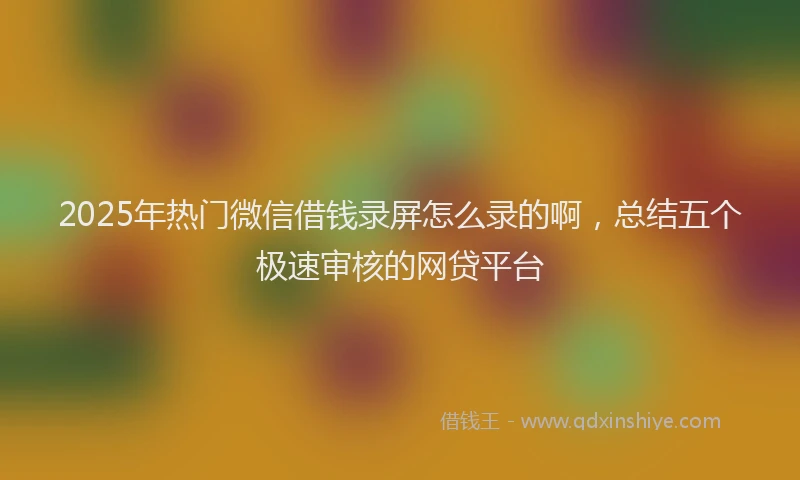 2025年热门微信借钱录屏怎么录的啊，总结五个极速审核的网贷平台