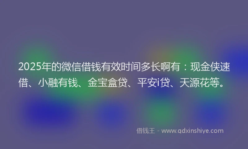 2025年的微信借钱有效时间多长啊有：现金侠速借、小融有钱、金宝盒贷、平安i贷、天源花等。