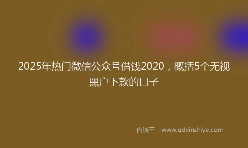 2025年热门微信公众号借钱2020，概括5个无视黑户下款的口子