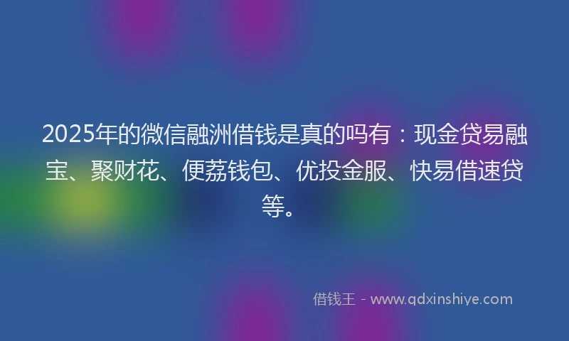 2025年的微信融洲借钱是真的吗有：现金贷易融宝、聚财花、便荔钱包、优投金服、快易借速贷等。