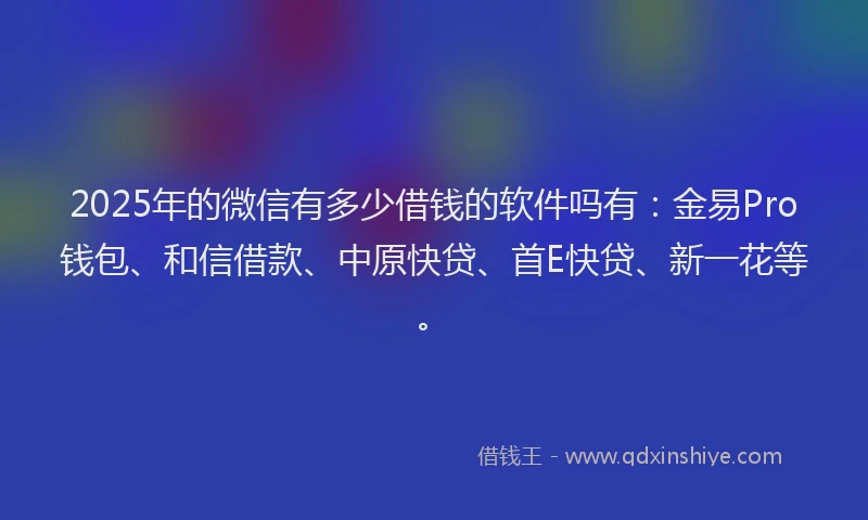 2025年的微信有多少借钱的软件吗有：金易Pro钱包、和信借款、中原快贷、首E快贷、新一花等。