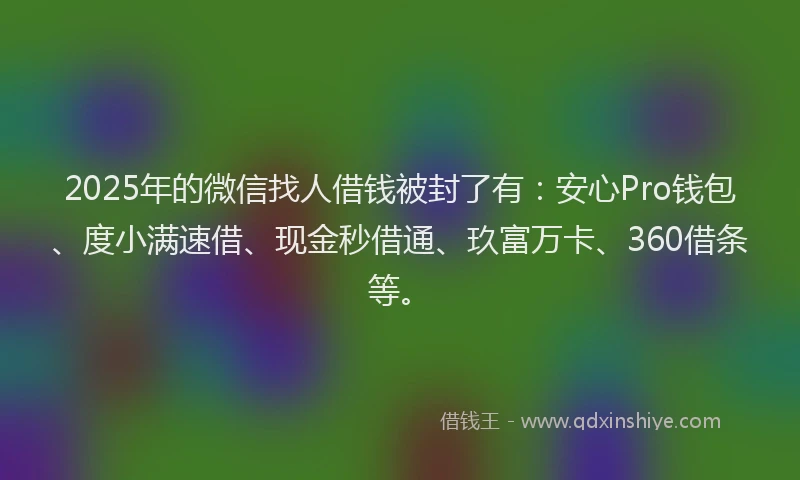 2025年的微信找人借钱被封了有：安心Pro钱包、度小满速借、现金秒借通、玖富万卡、360借条等。