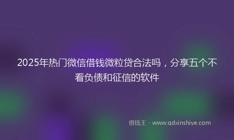 2025年热门微信借钱微粒贷合法吗，分享五个不看负债和征信的软件