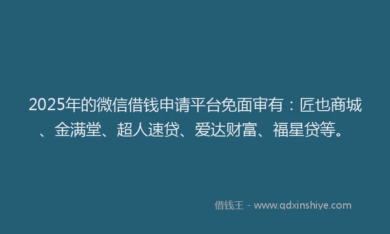 2025年的微信借钱申请平台免面审有：匠也商城、金满堂、超人速贷、爱达财富、福星贷等。