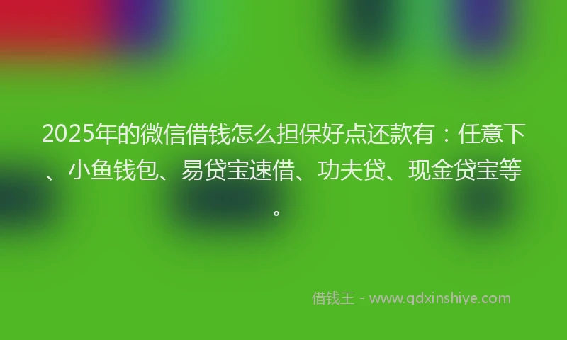 2025年的微信借钱怎么担保好点还款有：任意下、小鱼钱包、易贷宝速借、功夫贷、现金贷宝等。