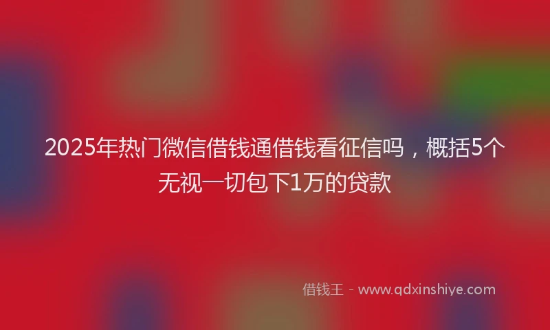 2025年热门微信借钱通借钱看征信吗，概括5个无视一切包下1万的贷款