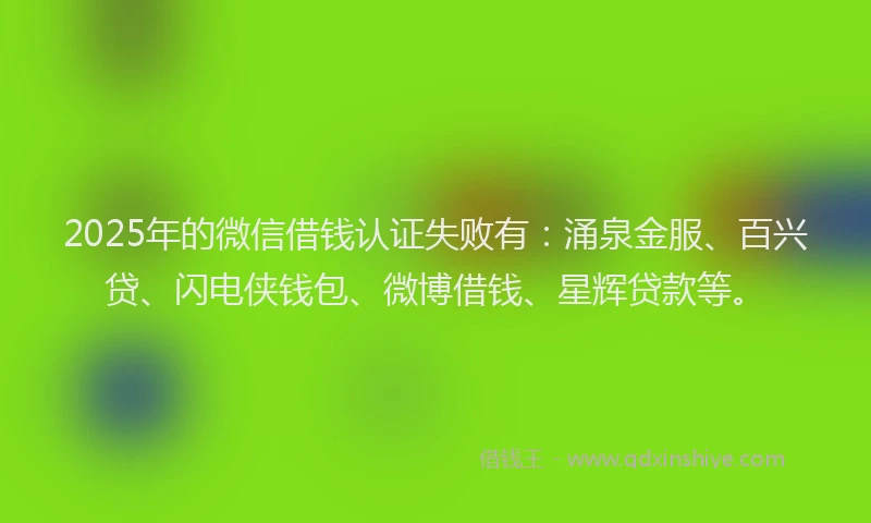 2025年的微信借钱认证失败有：涌泉金服、百兴贷、闪电侠钱包、微博借钱、星辉贷款等。