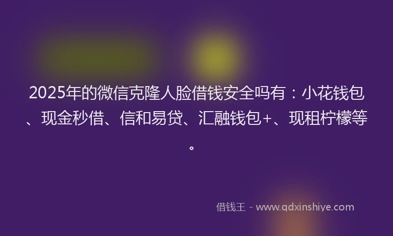 2025年的微信克隆人脸借钱安全吗有：小花钱包、现金秒借、信和易贷、汇融钱包+、现租柠檬等。