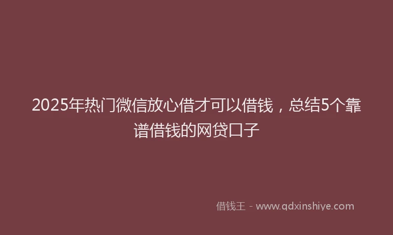 2025年热门微信放心借才可以借钱，总结5个靠谱借钱的网贷口子