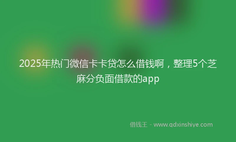 2025年热门微信卡卡贷怎么借钱啊，整理5个芝麻分负面借款的app
