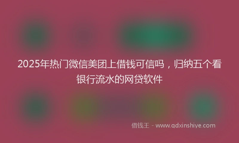 2025年热门微信美团上借钱可信吗，归纳五个看银行流水的网贷软件