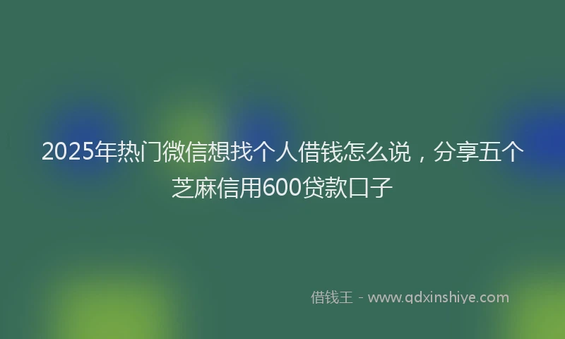 2025年热门微信想找个人借钱怎么说，分享五个芝麻信用600贷款口子