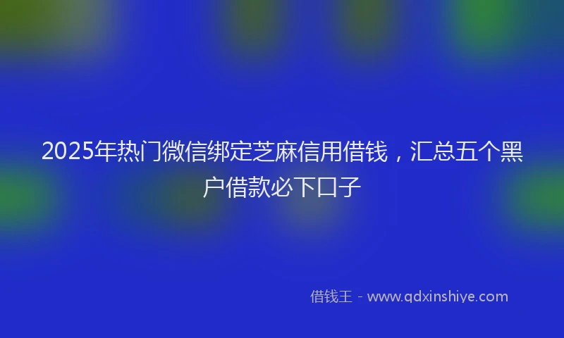 2025年热门微信绑定芝麻信用借钱，汇总五个黑户借款必下口子